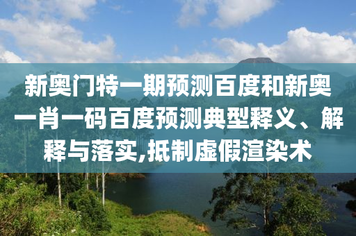 新奥门特一期预测百度和新奥一肖一码百度预测典型释义、解释与落实,抵制虚假渲染术