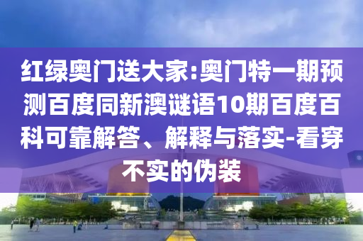 红绿奥门送大家:奥门特一期预测百度同新澳谜语10期百度百科可靠解答、解释与落实-看穿不实的伪装