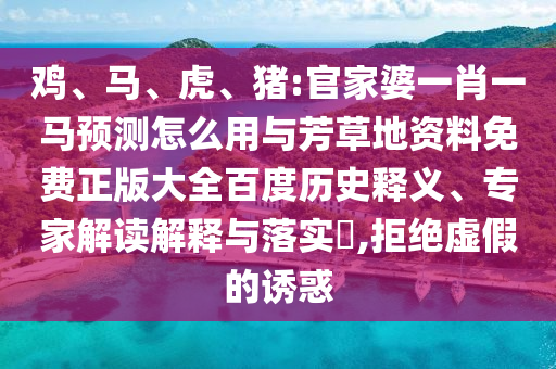 鸡、马、虎、猪:官家婆一肖一马预测怎么用与芳草地资料免费正版大全百度历史释义、专家解读解释与落实,拒绝虚假的诱惑