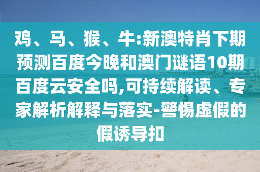 鸡、马、猴、牛:新澳特肖下期预测百度今晚和澳门谜语10期百度云安全吗,可持续解读、专家解析解释与落实-警惕虚假的假诱导扣