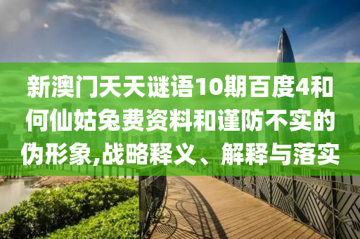 新澳门天天谜语10期百度4和何仙姑兔费资料和谨防不实的伪形象,战略释义、解释与落实