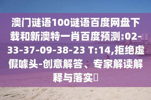 澳门谜语100谜语百度网盘下载和新澳特一肖百度预测:02-33-37-09-38-23 T:14,拒绝虚假噱头-创意解答、专家解读解释与落实​