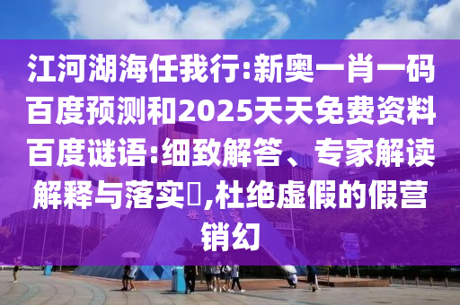 江河湖海任我行:新奥一肖一码百度预测和2025天天免费资料百度谜语:细致解答、专家解读解释与落实,杜绝虚假的假营销幻