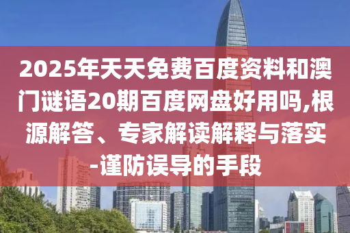 2025年天天免费百度资料和澳门谜语20期百度网盘好用吗,根源解答、专家解读解释与落实-谨防误导的手段