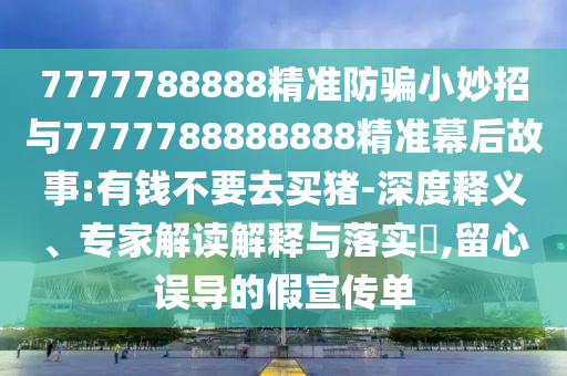 7777788888精准防骗小妙招与7777788888888精准幕后故事:有钱不要去买猪-深度释义、专家解读解释与落实​,留心误导的假宣传单