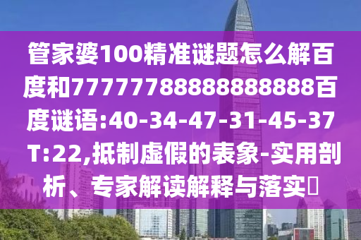 管家婆100精准谜题怎么解百度和77777788888888888百度谜语:40-34-47-31-45-37 T:22,抵制虚假的表象-实用剖析、专家解读解释与落实​