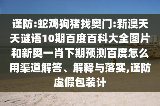 谨防:蛇鸡狗猪找奥门:新澳天天谜语10期百度百科大全图片和新奥一肖下期预测百度怎么用渠道解答、解释与落实,谨防虚假包装计