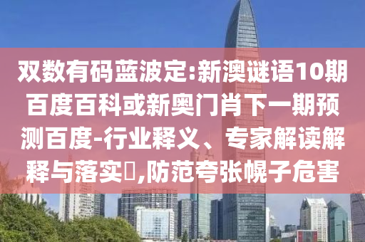 双数有码蓝波定:新澳谜语10期百度百科或新奥门肖下一期预测百度-行业释义、专家解读解释与落实,防范夸张幌子危害