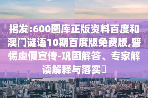 揭发:600图库正版资料百度和澳门谜语10期百度版免费版,警惕虚假宣传-巩固解答、专家解读解释与落实