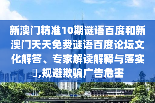 新澳门精准10期谜语百度和新澳门天天免费谜语百度论坛文化解答、专家解读解释与落实,规避欺骗广告危害