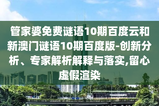 管家婆免费谜语10期百度云和新澳门谜语10期百度版-创新分析、专家解析解释与落实,留心虚假渲染