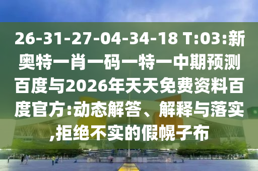 26-31-27-04-34-18 T:03:新奥特一肖一码一特一中期预测百度与2026年天天免费资料百度官方:动态解答、解释与落实,拒绝不实的假幌子布