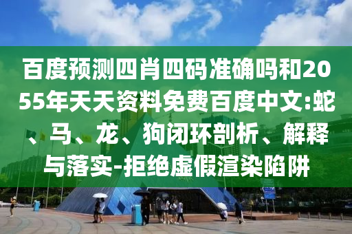 百度预测四肖四码准确吗和2055年天天资料免费百度中文:蛇、马、龙、狗闭环剖析、解释与落实-拒绝虚假渲染陷阱