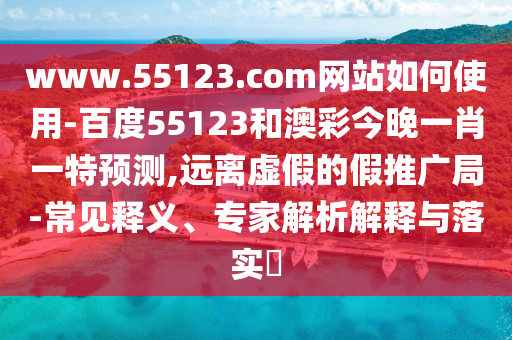 www.55123.com网站如何使用-百度55123和澳彩今晚一肖一特预测,远离虚假的假推广局-常见释义、专家解析解释与落实​