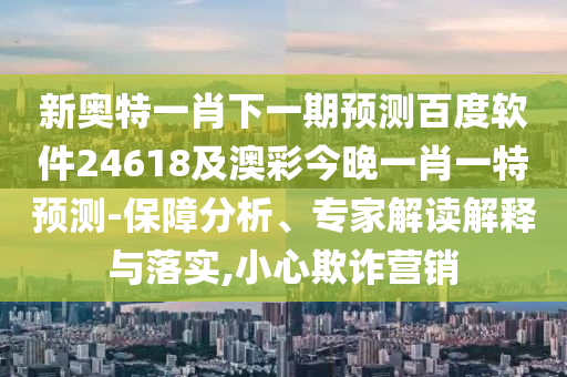 新奥特一肖下一期预测百度软件24618及澳彩今晚一肖一特预测-保障分析、专家解读解释与落实,小心欺诈营销