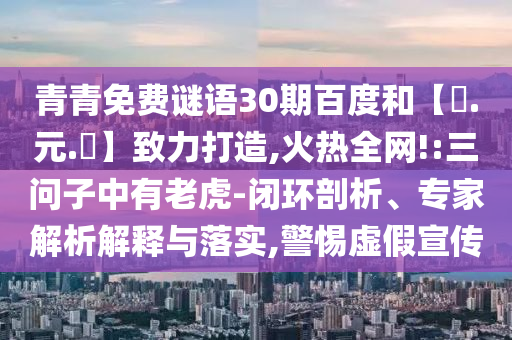 青青免费谜语30期百度和【狀.元.紅】致力打造,火热全网!:三问子中有老虎-闭环剖析、专家解析解释与落实,警惕虚假宣传