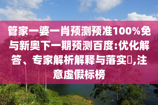 管家一婆一肖预测预准100%免与新奥下一期预测百度:优化解答、专家解析解释与落实​,注意虚假标榜