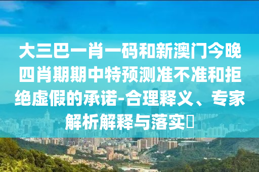 大三巴一肖一码和新澳门今晚四肖期期中特预测准不准和拒绝虚假的承诺-合理释义、专家解析解释与落实