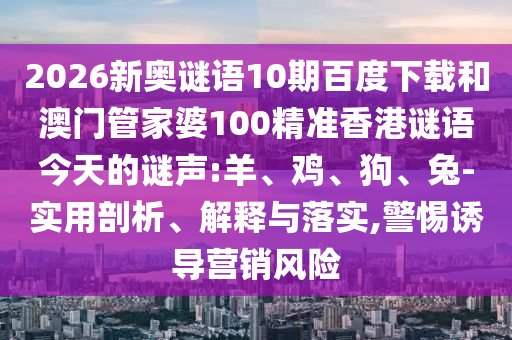 2026新奥谜语10期百度下载和澳门管家婆100精准香港谜语今天的谜声:羊、鸡、狗、兔-实用剖析、解释与落实,警惕诱导营销风险