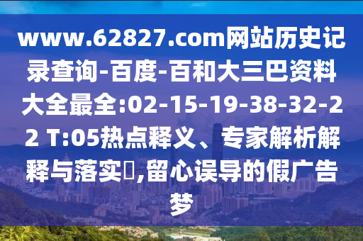 www.62827.com网站历史记录查询-百度-百和大三巴资料大全最全:02-15-19-38-32-22 T:05热点释义、专家解析解释与落实,留心误导的假广告梦
