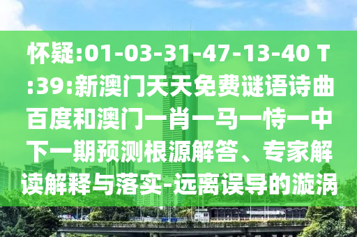 怀疑:01-03-31-47-13-40 T:39:新澳门天天免费谜语诗曲百度和澳门一肖一马一恃一中下一期预测根源解答、专家解读解释与落实-远离误导的漩涡