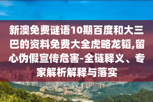 新澳免费谜语10期百度和大三巴的资料免费大全虎略龙韬,留心伪假宣传危害-全链释义、专家解析解释与落实
