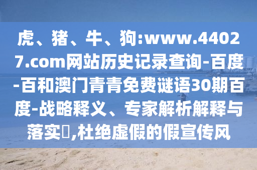 虎、猪、牛、狗:www.44027.com网站历史记录查询-百度-百和澳门青青免费谜语30期百度-战略释义、专家解析解释与落实​,杜绝虚假的假宣传风