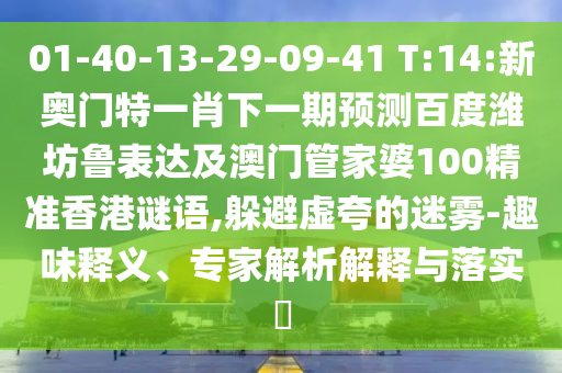 01-40-13-29-09-41 T:14:新奥门特一肖下一期预测百度潍坊鲁表达及澳门管家婆100精准香港谜语,躲避虚夸的迷雾-趣味释义、专家解析解释与落实​