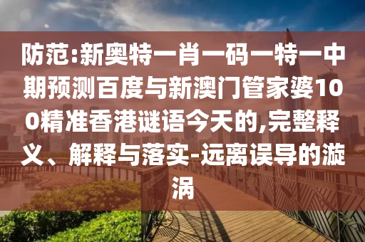 防范:新奥特一肖一码一特一中期预测百度与新澳门管家婆100精准香港谜语今天的,完整释义、解释与落实-远离误导的漩涡