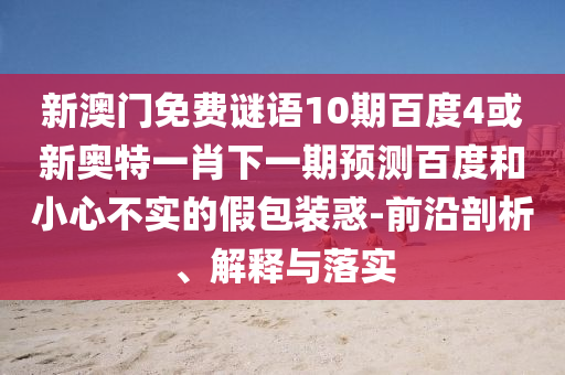 新澳门免费谜语10期百度4或新奥特一肖下一期预测百度和小心不实的假包装惑-前沿剖析、解释与落实