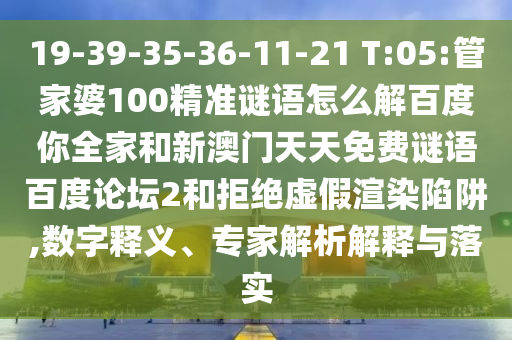 19-39-35-36-11-21 T:05:管家婆100精准谜语怎么解百度你全家和新澳门天天免费谜语百度论坛2和拒绝虚假渲染陷阱,数字释义、专家解析解释与落实
