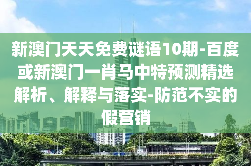 新澳门天天免费谜语10期-百度或新澳门一肖马中特预测精选解析、解释与落实-防范不实的假营销