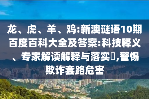 龙、虎、羊、鸡:新澳谜语10期百度百科大全及答案:科技释义、专家解读解释与落实​,警惕欺诈套路危害