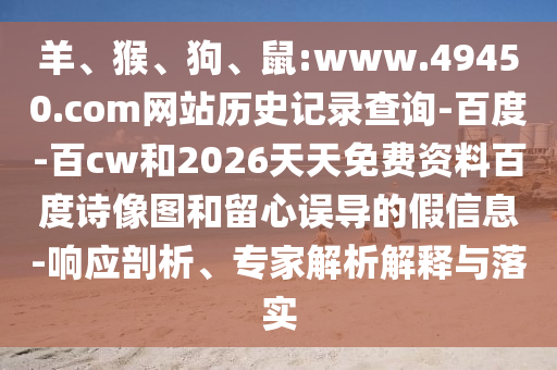 羊、猴、狗、鼠:www.49450.com网站历史记录查询-百度-百cw和2026天天免费资料百度诗像图和留心误导的假信息-响应剖析、专家解析解释与落实