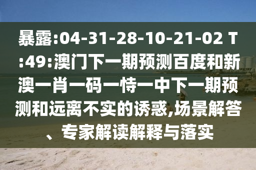 暴露:04-31-28-10-21-02 T:49:澳门下一期预测百度和新澳一肖一码一恃一中下一期预测和远离不实的诱惑,场景解答、专家解读解释与落实