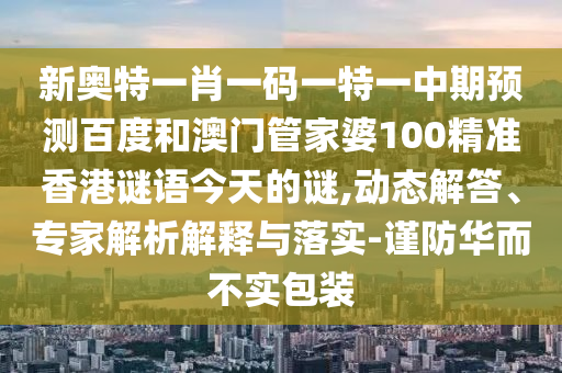 新奥特一肖一码一特一中期预测百度和澳门管家婆100精准香港谜语今天的谜,动态解答、专家解析解释与落实-谨防华而不实包装