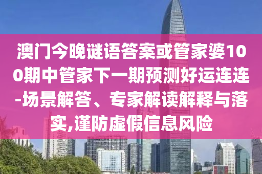 澳门今晚谜语答案或管家婆100期中管家下一期预测好运连连-场景解答、专家解读解释与落实,谨防虚假信息风险