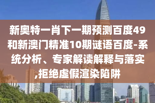 新奥特一肖下一期预测百度49和新澳门精准10期谜语百度-系统分析、专家解读解释与落实,拒绝虚假渲染陷阱