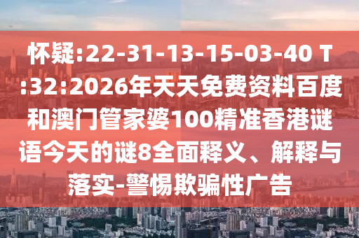 怀疑:22-31-13-15-03-40 T:32:2026年天天免费资料百度和澳门管家婆100精准香港谜语今天的谜8全面释义、解释与落实-警惕欺骗性广告