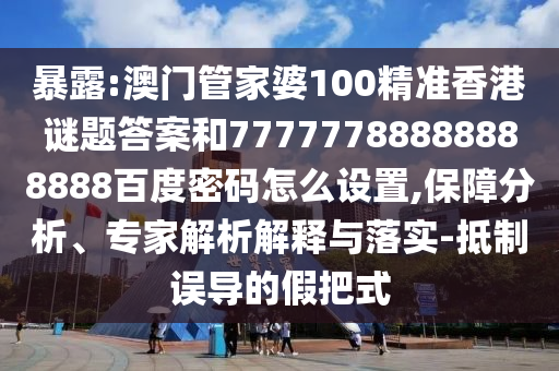 暴露:澳门管家婆100精准香港谜题答案和77777788888888888百度密码怎么设置,保障分析、专家解析解释与落实-抵制误导的假把式