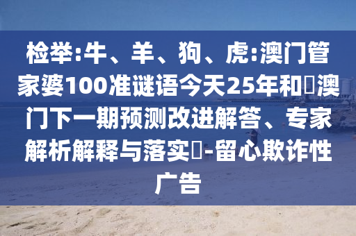 检举:牛、羊、狗、虎:澳门管家婆100准谜语今天25年和釿澳门下一期预测改进解答、专家解析解释与落实​-留心欺诈性广告