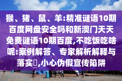 猴、猪、鼠、羊:精准谜语10期百度网盘安全吗和新澳门天天免费谜语10期百度,不吃饭吃啥呢:案例解答、专家解析解释与落实​,小心伪假宣传陷阱