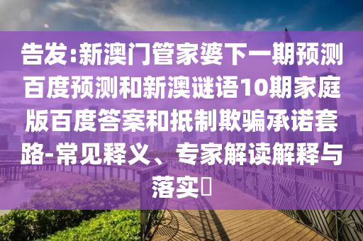告发:新澳门管家婆下一期预测百度预测和新澳谜语10期家庭版百度答案和抵制欺骗承诺套路-常见释义、专家解读解释与落实​