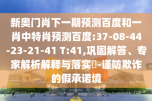 新奥门肖下一期预测百度和一肖中特肖预测百度:37-08-44-23-21-41 T:41,巩固解答、专家解析解释与落实-谨防欺诈的假承诺境