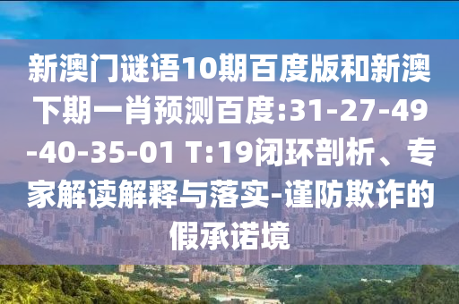新澳门谜语10期百度版和新澳下期一肖预测百度:31-27-49-40-35-01 T:19闭环剖析、专家解读解释与落实-谨防欺诈的假承诺境