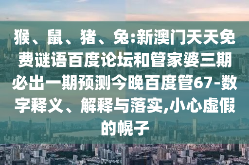 猴、鼠、猪、兔:新澳门天天免费谜语百度论坛和管家婆三期必出一期预测今晚百度管67-数字释义、解释与落实,小心虚假的幌子