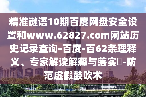 精准谜语10期百度网盘安全设置和www.62827.com网站历史记录查询-百度-百62条理释义、专家解读解释与落实​-防范虚假鼓吹术