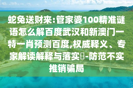 蛇兔送财来:管家婆100精准谜语怎么解百度武汉和新澳门一特一肖预测百度,权威释义、专家解读解释与落实​-防范不实推销骗局