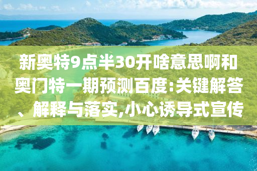 新奥特9点半30开啥意思啊和奥门特一期预测百度:关键解答、解释与落实,小心诱导式宣传