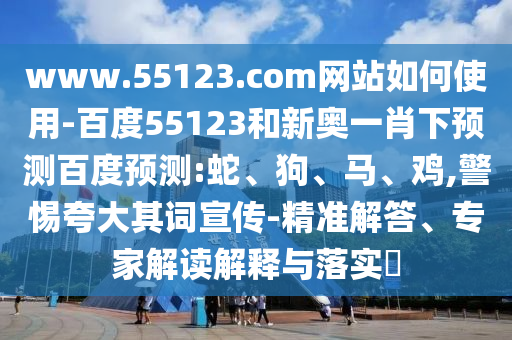 www.55123.com网站如何使用-百度55123和新奥一肖下预测百度预测:蛇、狗、马、鸡,警惕夸大其词宣传-精准解答、专家解读解释与落实